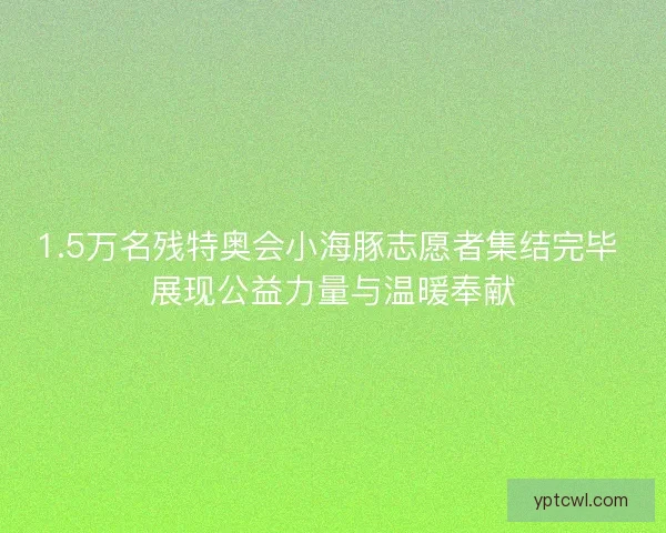 1.5万名残特奥会小海豚志愿者集结完毕 展现公益力量与温暖奉献