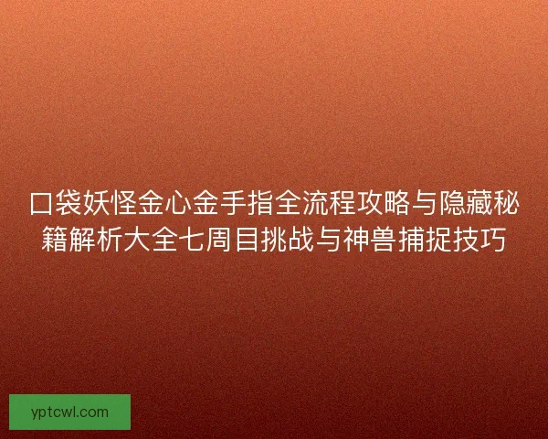 口袋妖怪金心金手指全流程攻略与隐藏秘籍解析大全七周目挑战与神兽捕捉技巧