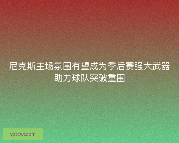 尼克斯主场氛围有望成为季后赛强大武器助力球队突破重围