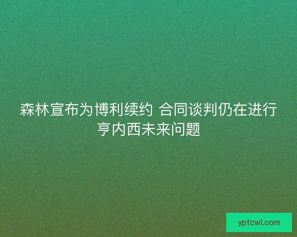 森林宣布为博利续约 合同谈判仍在进行亨内西未来问题 森林宣布为博利续约 合同谈判仍在进行亨内西未来问题