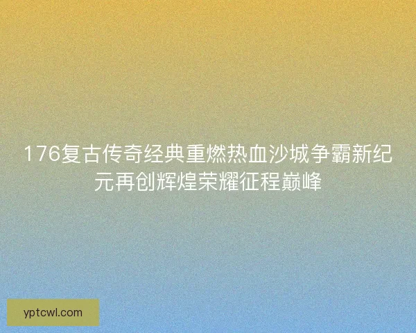 176复古传奇经典重燃热血沙城争霸新纪元再创辉煌荣耀征程巅峰