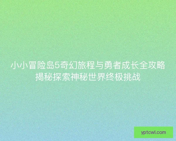 小小冒险岛5奇幻旅程与勇者成长全攻略揭秘探索神秘世界终极挑战