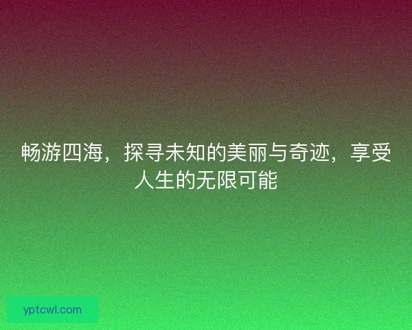 畅游四海，探寻未知的美丽与奇迹，享受人生的无限可能