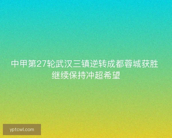 中甲第27轮武汉三镇逆转成都蓉城获胜 继续保持冲超希望 中甲第27轮武汉三镇逆转成都蓉城获胜 继续保持冲超希望