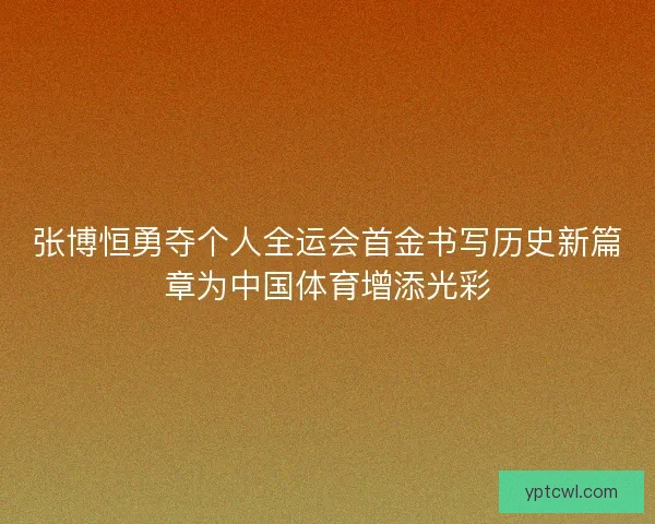 张博恒勇夺个人全运会首金书写历史新篇章为中国体育增添光彩 张博恒勇夺个人全运会首金书写历史新篇章为中国体育增添光彩