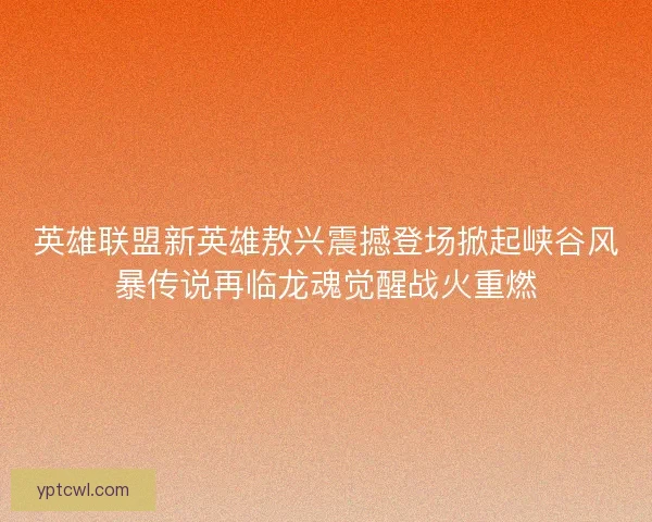 英雄联盟新英雄敖兴震撼登场掀起峡谷风暴传说再临龙魂觉醒战火重燃 英雄联盟新英雄敖兴震撼登场掀起峡谷风暴传说再临龙魂觉醒战火重燃