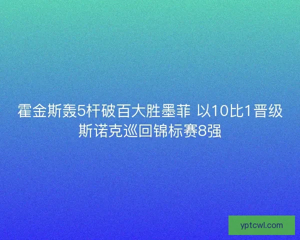 霍金斯轰5杆破百大胜墨菲 以10比1晋级斯诺克巡回锦标赛8强 霍金斯轰5杆破百大胜墨菲 以10比1晋级斯诺克巡回锦标赛8强
