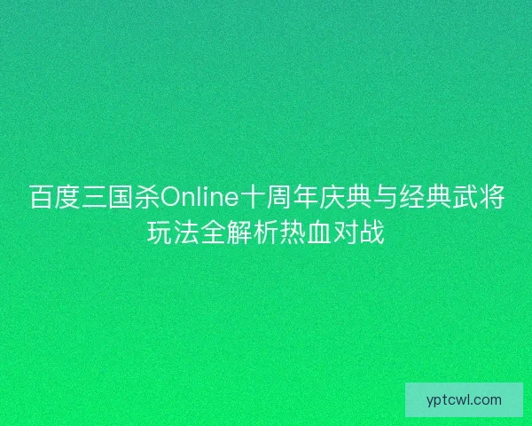 百度三国杀Online十周年庆典与经典武将玩法全解析热血对战 百度三国杀Online十周年庆典与经典武将玩法全解析热血对战
