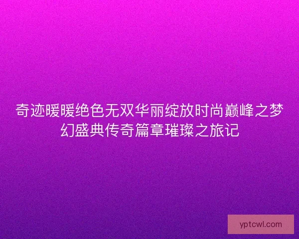 奇迹暖暖绝色无双华丽绽放时尚巅峰之梦幻盛典传奇篇章璀璨之旅记
