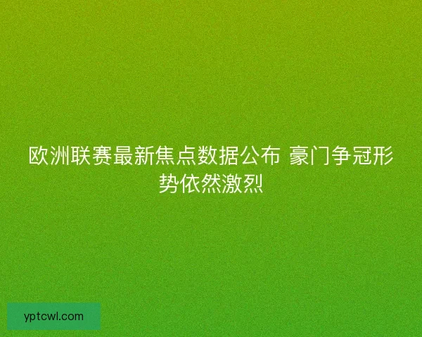 欧洲联赛最新焦点数据公布 豪门争冠形势依然激烈 欧洲联赛最新焦点数据公布 豪门争冠形势依然激烈