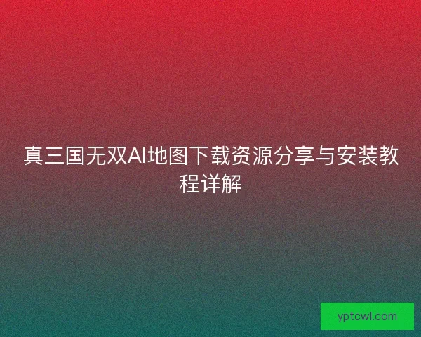 真三国无双AI地图下载资源分享与安装教程详解