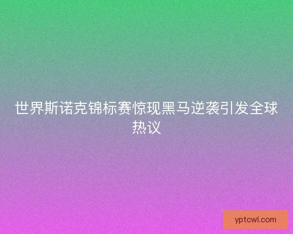 世界斯诺克锦标赛惊现黑马逆袭引发全球热议 世界斯诺克锦标赛惊现黑马逆袭引发全球热议