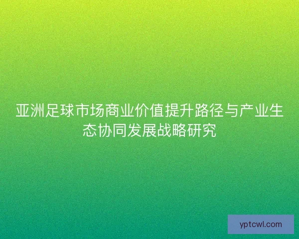 亚洲足球市场商业价值提升路径与产业生态协同发展战略研究
