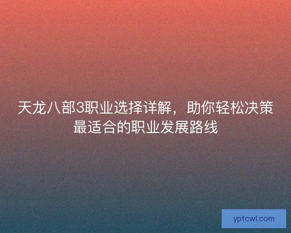 天龙八部3职业选择详解，助你轻松决策最适合的职业发展路线