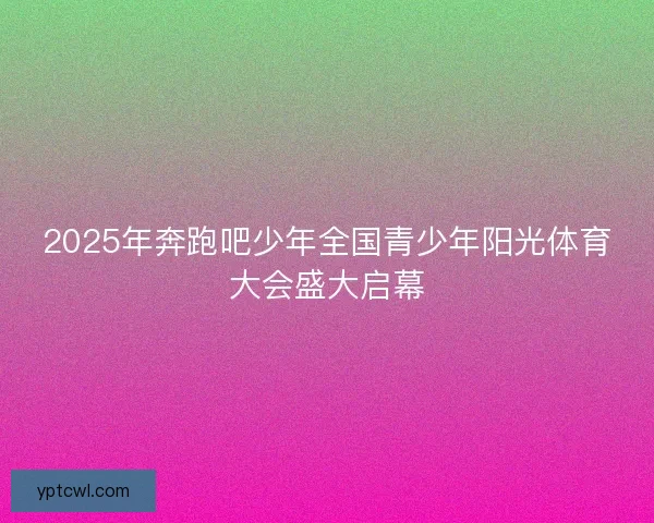 2025年奔跑吧少年全国青少年阳光体育大会盛大启幕