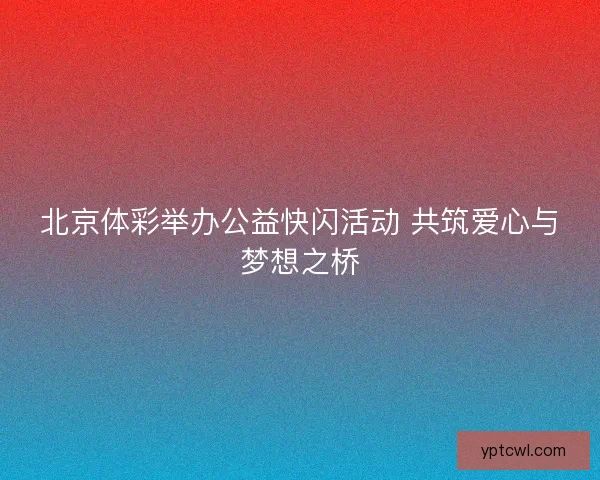 北京体彩举办公益快闪活动 共筑爱心与梦想之桥